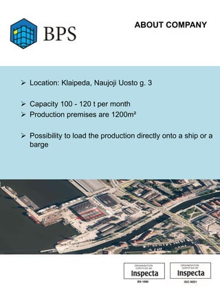 ABOUT COMPANY
 Location: Klaipeda, Naujoji Uosto g. 3
 Capacity 100 - 120 t per month
 Production premises are 1200m²
 Possibility to load the production directly onto a ship or a
barge
 