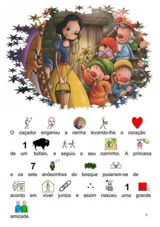 O caçador enganou a rainha levando-lhe o coração
de um búfalo, e seguiu o seu caminho. A princesa
e os sete anõezinhos do bosque puseram-se de
acordo em viver juntos e assim nasceu uma grande
amizade. 7
 