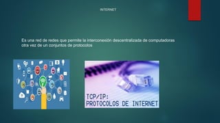 INTERNET
Es una red de redes que permite la interconexión descentralizada de computadoras
otra vez de un conjuntos de protocolos
 
