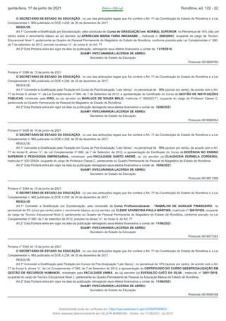 O SECRETÁRIO DE ESTADO DA EDUCAÇÃO , no uso das atribuições legais que lhe confere o Art. 71 da Constituição do Estado de Rondônia e a Lei
Complementar n. 965,publicada no DOE n.238, de 20 de dezembro de 2017,
RESOLVE:
Art.1º Conceder a Gratificação por Escolarização, pela conclusão do Curso de GRADUAÇÃO em NORMAL SUPERIOR, no Percentual de 10% (dez por
cento) sobre o vencimento básico ao (a) servidor (a) APARECIDA MARIA FARIA WATANABE , matrícula n. 300020941, ocupante do cargo de Tecnico
Educacional Nivel 1, pertencente ao Quadro de Pessoal Permanente do Magistério do Estado de Rondônia, conforme previsto pela Lei Complementar n° 680,
de 7 de setembro de 2012, previsto na alínea “o”, do inciso II, do Art. 77.
Art.2º Esta Portaria entra em vigor na data da publicação, retroagindo seus efeitos financeiros a contar de 13/10/2014.
SUAMY VIVECANANDA LACERDA DE ABREU
Secretário de Estado da Educação
Protocolo 0018609785
Portaria nº 3396 de 15 de junho de 2021
O SECRETÁRIO DE ESTADO DA EDUCAÇÃO , no uso das atribuições legais que lhe confere o Art. 71 da Constituição do Estado de Rondônia e a Lei
Complementar n. 965,publicada no DOE n.238, de 20 de dezembro de 2017,
RESOLVE:
Art.1º Conceder a Gratificação pela Titulação em Curso de Pós-Graduação “Lato Sensu”, no percentual de 15% (quinze por cento), de acordo com o Art.
77 do Inciso II, alínea “n”, da Lei Complementar nº 680, de 7 de Setembro de 2012, e apresentação do Certificado do Curso de GESTÃO DE INSTITUIÇÕES
PÚBLICAS, ministrado pela IFRO, ao (a) servidor (a) MARLUCE DE SOUZA MELO, matricula nº 300020171, ocupante do cargo de Professor Classe C,
pertencente ao Quadro Permanente de Pessoal do Magistério do Estado de Rondônia.
Art.2º Esta Portaria entra em vigor na data da publicação retroagindo seus efeitos financeiros a contar de 10/06/2021.
SUAMY VIVECANANDA LACERDA DE ABREU
Secretário de Estado da Educação
Protocolo 0018580354
Portaria nº 3426 de 16 de junho de 2021
O SECRETÁRIO DE ESTADO DA EDUCAÇÃO , no uso das atribuições legais que lhe confere o Art. 71 da Constituição do Estado de Rondônia e a Lei
Complementar n. 965,publicada no DOE n.238, de 20 de dezembro de 2017,
RESOLVE:
Art.1º Conceder a Gratificação pela Titulação em Curso de Pós-Graduação “Lato Sensu”, no percentual de 15% (quinze por cento), de acordo com o Art.
77 do Inciso II, alínea “n”, da Lei Complementar nº 680, de 7 de Setembro de 2012, e apresentação do Certificado do Curso de DOCÊNCIA NO ENSINO
SUPERIOR E PEDAGOGIA EMPRESARIAL, ministrado pela FACULDADE SANTO ANDRÉ, ao (a) servidor (a) CLAUDICEIA DORNELA CORDEIRO,
matricula nº 300125824, ocupante do cargo de Professor Classe C, pertencente ao Quadro Permanente de Pessoal do Magistério do Estado de Rondônia.
Art.2º Esta Portaria entra em vigor na data da publicação retroagindo seus efeitos financeiros a contar de 10/06/2021.
SUAMY VIVECANANDA LACERDA DE ABREU
Secretário de Estado da Educação
Protocolo 0018611266
Portaria nº 3384 de 15 de junho de 2021
O SECRETÁRIO DE ESTADO DA EDUCAÇÃO , no uso das atribuições legais que lhe confere o Art. 71 da Constituição do Estado de Rondônia e a Lei
Complementar n. 965,publicada no DOE n.238, de 20 de dezembro de 2017,
RESOLVE
Art.1º Conceder a Gratificação por Escolarização, pela conclusão de Curso Profissionalizante - TRABALHO DE AUXILIAR FINANCEIRO, no
percentual de 5% (cinco por cento) sobre o vencimento básico, ao (a) servidor (a) CLEIDE APARECIDA PAULA MARTINS, matrícula nº 300107024, ocupante
do cargo de Tecnico Educacional Nivel 2, pertencente ao Quadro de Pessoal Permanente do Magistério do Estado de Rondônia, conforme previsto na Lei
Complementar nº 680, de 7 de setembro de 2012, previsto na alínea “o”, do inciso II, do Art. 77.
Art.2º Esta Portaria entra em vigor na data da publicação retroagindo seus efeitos financeiros a contar de 11/06/2021.
SUAMY VIVECANANDA LACERDA DE ABREU
Secretário de Estado da Educação
Protocolo 0018577243
Portaria nº 3394 de 15 de junho de 2021
O SECRETÁRIO DE ESTADO DA EDUCAÇÃO , no uso das atribuições legais que lhe confere o Art. 71 da Constituição do Estado de Rondônia e a Lei
Complementar n. 965,publicada no DOE n.238, de 20 de dezembro de 2017,
RESOLVE:
Art.1º Conceder a Gratificação pela Titulação em Cursos de Pós-Graduação “Lato Sensu”, no percentual de 15% (quinze por cento), de acordo com o Art.
77 do Inciso II, alínea “o”, da Lei Complementar nº 680, de 7 de Setembro de 2012, e apresentação do CERTIFICADO DO CURSO DEESPECIALIZAÇÃO EM
GESTÃO DE RECURSOS HUMANOS, ministrado pela FACULDADE UNINA, ao (a) servidor (a) EVERALDO GATO DA SILVA , matricula nº 300113016,
ocupante do cargo de Tecnico Educacional Nivel 2, pertencente ao Quadro Permanente de Pessoal da Educação Básica do Estado de Rondônia.
Art.2º Esta Portaria entra em vigor na data da publicação retroagindo seus efeitos financeiros a contar de 11/06/2021.
SUAMY VIVECANANDA LACERDA DE ABREU
Secretário de Estado da Educação
Protocolo 0018580168
quinta-feira, 17 de junho de 2021 Diário Oficial Rondônia, ed. 122 - 22
Autenticidade pode ser verificada em: https://ppe.sistemas.ro.gov.br/Diof/Pdf/9622
Diário assinado eletronicamente por GILSON BARBOSA - Diretor, em 17/06/2021, às 00:47
 