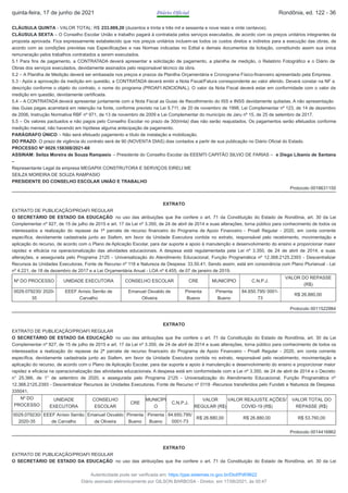 CLÁUSULA QUINTA - VALOR TOTAL: R$ 233.069,20 (duzentos e trinta e três mil e sessenta e nove reais e vinte centavos).
CLÁUSULA SEXTA – O Conselho Escolar União e trabalho pagará à contratada pelos serviços executados, de acordo com os preços unitários integrantes da
proposta aprovada. Fica expressamente estabelecido que nos preços unitários incluem-se todos os custos diretos e indiretos para a execução das obras, de
acordo com as condições previstas nas Especificações e nas Normas indicadas no Edital e demais documentos da licitação, constituindo assim sua única
remuneração pelos trabalhos contratados a serem executados.
5.1 Para fins de pagamento, a CONTRATADA deverá apresentar a solicitação de pagamento, a planilha de medição, o Relatório Fotográfico e o Diário de
Obras dos serviços executados, devidamente assinados pelo responsável técnico da obra.
5.2 – A Planilha de Medição deverá ser embasada nos preços e prazos da Planilha Orçamentária e Cronograma Físico-financeiro apresentado pela Empresa.
5.3 - Após a aprovação da medição em questão, a CONTRATADA deverá emitir a Nota Fiscal/Fatura correspondente ao valor aferido. Deverá constar na NF a
descrição conforme o objeto do contrato, o nome do programa (PROAFI ADICIONAL). O valor da Nota Fiscal deverá estar em conformidade com o valor da
medição em questão, devidamente certificada.
5.4 – A CONTRATADA deverá apresentar juntamente com a Nota Fiscal as Guias de Recolhimento do ISS e INSS devidamente quitadas. A não apresentação
das Guias pagas acarretará em retenção na fonte, conforme previsto na Lei 9.711, de 20 de novembro de 1998, Lei Complementar nº 123, de 14 de dezembro
de 2006, Instrução Normativa RBF nº 971, de 13 de novembro de 2009 e Lei Complementar do município de Jaru nº 15, de 25 de setembro de 2017.
5.5 – Os valores pactuados e não pagos pelo Conselho Escolar no prazo de 30(trinta) dias não serão reajustados. Os pagamentos serão efetuados conforme
medição mensal, não havendo em hipótese alguma antecipação de pagamento.
PARÁGRAFO ÚNICO – Não será efetuado pagamento a título de instalação e mobilização.
DO PRAZO: O prazo de vigência do contrato será de 90 (NOVENTA DIAS) dias contados a partir de sua publicação no Diário Oficial do Estado.
PROCESSO Nº 0029.158308/2021-68
ASSINAM: Seilza Moreira de Souza Rampasio – Presidente do Conselho Escolar da EEEMTI CAPITÃO SILVIO DE FARIAS – e Diego Libanio de Santana
–
Representante Legal da empresa MEGAPIX CONSTRUTORA E SERVIÇOS EIRELI ME
SEILZA MOREIRA DE SOUZA RAMPASIO
PRESIDENTE DO CONSELHO ESCOLAR UNIÃO E TRABALHO
Protocolo 0018631150
EXTRATO
EXTRATO DE PUBLICAÇÃO/PROAFI REGULAR
O SECRETÁRIO DE ESTADO DA EDUCAÇÃO no uso das atribuições que lhe confere o art. 71 da Constituição do Estado de Rondônia, art. 30 da Lei
Complementar nº 827, de 15 de julho de 2015 e art. 17 da Lei nº 3.350, de 24 de abril de 2014 e suas alterações, torna público para conhecimento de todos os
interessados a realização do repasse da 1ª parcela de recurso financeiro do Programa de Apoio Financeiro - Proafi Regular - 2020, em conta corrente
específica, devidamente cadastrada junto ao Siafem, em favor da Unidade Executora contida no extrato, responsável pelo recebimento, movimentação e
aplicação do recurso, de acordo com o Plano de Aplicação Escolar, para dar suporte e apoio à manutenção e desenvolvimento do ensino e proporcionar maior
rapidez e eficácia na operacionalização das atividades educacionais. A despesa está regulamentada pela Lei nº 3.350, de 24 de abril de 2014, e suas
alterações, e assegurada pelo Programa 2125 - Universalização do Atendimento Educacional, Função Programática nº 12.368.2125.2393 - Descentralizar
Recursos às Unidades Executoras, Fonte de Recurso nº 118 e Natureza de Despesa: 33.50.41. Sendo assim, está em consonância com Plano Plurianual - Lei
nº 4.221, de 18 de dezembro de 2017 e a Lei Orçamentária Anual - LOA nº 4.455, de 07 de janeiro de 2019.
Nº DO PROCESSO UNIDADE EXECUTORA CONSELHO ESCOLAR CRE MUNICÍPIO C.N.P.J.
VALOR DO REPASSE
(R$)
0029.079230/ 2020-
35
EEEF Anísio Serrão de
Carvalho
Emanuel Osvaldo de
Oliveira
Pimenta
Bueno
Pimenta
Bueno
84.650.795/ 0001-
73
R$ 26.880,00
Protocolo 0011522984
EXTRATO
EXTRATO DE PUBLICAÇÃO/PROAFI REGULAR
O SECRETÁRIO DE ESTADO DA EDUCAÇÃO no uso das atribuições que lhe confere o art. 71 da Constituição do Estado de Rondônia, art. 30 da Lei
Complementar nº 827, de 15 de julho de 2015 e art. 17 da Lei nº 3.350, de 24 de abril de 2014 e suas alterações, torna público para conhecimento de todos os
interessados a realização do repasse da 2ª parcela de recurso financeiro do Programa de Apoio Financeiro - Proafi Regular - 2020, em conta corrente
específica, devidamente cadastrada junto ao Siafem, em favor da Unidade Executora contida no extrato, responsável pelo recebimento, movimentação e
aplicação do recurso, de acordo com o Plano de Aplicação Escolar, para dar suporte e apoio à manutenção e desenvolvimento do ensino e proporcionar maior
rapidez e eficácia na operacionalização das atividades educacionais. A despesa está em conformidade com a Lei nº 3.350, de 24 de abril de 2014 e o Decreto
n° 25.366, de 1° de setembro de 2020, e assegurada pelo Programa 2125 - Universalização do Atendimento Educacional, Função Programática nº
12.368.2125.2393 - Descentralizar Recursos às Unidades Executoras, Fonte de Recurso nº 0118 -Recursos transferidos pelo Fundeb e Natureza de Despesa:
335041.
Nº DO
PROCESSO
UNIDADE
EXECUTORA
CONSELHO
ESCOLAR
CRE
MUNICÍPI
O
C.N.P.J.
VALOR
REGULAR (R$)
VALOR REAJUSTE AÇÕES/
COVID-19 (R$)
VALOR TOTAL DO
REPASSE (R$)
0029.079230/
2020-35
EEEF Anísio Serrão
de Carvalho
Emanuel Osvaldo
de Oliveira
Pimenta
Bueno
Pimenta
Bueno
84.650.795/
0001-73
R$ 26.880,00 R$ 26.880,00 R$ 53.760,00
Protocolo 0014416862
EXTRATO
EXTRATO DE PUBLICAÇÃO/PROAFI REGULAR
O SECRETÁRIO DE ESTADO DA EDUCAÇÃO no uso das atribuições que lhe confere o art. 71 da Constituição do Estado de Rondônia, art. 30 da Lei
quinta-feira, 17 de junho de 2021 Diário Oficial Rondônia, ed. 122 - 36
Autenticidade pode ser verificada em: https://ppe.sistemas.ro.gov.br/Diof/Pdf/9622
Diário assinado eletronicamente por GILSON BARBOSA - Diretor, em 17/06/2021, às 00:47
 
