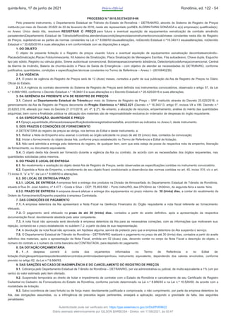 PROCESSO N.º 0010.553734/2019-96
Pelo presente instrumento, o Departamento Estadual de Trânsito do Estado de Rondônia – DETRAN/RO, através do Sistema de Registro de Preços
instituído por meio do Decreto 20.620 de 22 de fevereiro de 2016, neste ato representado porNEIL ALDRIN FARIA GONZAGA e a(s) empresa(s) qualificada(s)
no Anexo Único desta Ata, resolvem REGISTRAR O PREÇO para futura e eventual aquisição de equipamentos esinalização de combate aincêndio
paraatenderoDepartamento Estadual de TrânsitodeRondônia,atendendoascondiçõesprevistasnoinstrumentoconvocatórioeas constantes nesta Ata de Registro
de Preços, sujeitando-se as partes às normas constantes na Lei n.º 8.666/93 esuasalterações, noDecreto Estadual n.º18.340/13 esuasalterações, noDecreto
Estadual n.º 20.620/2016 e suas alterações e em conformidade com as disposições a seguir.
1. DO OBJETO
O objeto da presente licitação é o Registro de preços visando futura e eventual aquisição de equipamentos esinalização decombateaincêndio–
PlacasdeSinalização,Placas Fotoluminescente, Kit Adesivo de Sinalização, Placa Sinalização de Mensagens Escritas, Fita autoadesivo, Chave dupla, Esguicho
tipo jato sólido, Registro ou válvula globo, Sirene audiovisual convencional, Botoeiraparaacionamento àdistância, Detectorópticodefumaçaconvencional, Central
de Alarme de Incêndio, Bateria de chumbo-ácido e Placa de Saída de Emergência - com objetivo de atender as necessidades do DETRAN/RO, conforme
justificativa, quantidades, condições e especificações técnicas constantes no Termo de Referência – Anexo I - (0016845239)
2. DA VIGÊNCIA
2.1. O prazo de vigência do Registro de Preços será de 12 (doze) meses, contados a partir de sua publicação da Ata de Registro de Preços no Diário
Oficial do Estado.
2.1.1. A vigência do contrato decorrente do Sistema de Registro de Preços será definida nos instrumentos convocatórios, observado o artigo 57, da Lei
n.º 8.666/1993, conforme o Decreto Estadual n.º 18.340/13 e suas alterações e o Decreto Estadual n.º 20.620/2016 e suas alterações.
3. DA GERÊNCIA DA PRESENTE ATA DE REGISTRO DE PREÇOS
3.1. Caberá ao Departamento Estadual de Trânsitopor meio do Sistema de Registro de Preço – SRP instituído através do Decreto 20.620/2016, o
gerenciamento da Ata de Registro de Preços decorrente do Pregão Eletrônico n.º 005/2.021 (Decreto n.º 18.340/13, artigo 5º, incisos VII e VIII. Decreto n.º
20.620/2.016, alterado por meio do Decreto 21.011/2016, art. 4º, § 2º). No entanto, a alocação de recursos, empenhamento, análise do mérito das quantidades
adquiridas, bem como a finalidade pública na utilização dos materiais são de responsabilidade exclusiva do ordenador de despesas do órgão requisitante.
4. DA ESPECIFICAÇÃO, QUANTIDADE E PREÇO
4.1.Opreço,aquantidade,ofornecedoreaespecificaçãodositensregistradosnestaAta, encontram-se indicados no Anexo I, deste instrumento.
5. DOS PRAZOS E CONDIÇÕES DE FORNECIMENTO
A DETENTORA do registro de preços se obriga, nos termos do Edital e deste instrumento, a:
5.1. Retirar a Nota de Empenho e/ou assinar o contrato ao órgão solicitante no prazo de até 05 (cinco) dias, contados da convocação;
5.2. Iniciar o fornecimento do objeto dessa Ata, conforme prazo estabelecido no Termo de Referência e Edital de licitação.
5.3. Não será admitida a entrega pela detentora do registro, de qualquer item, sem que esta esteja de posse da respectiva nota de empenho, liberação
de fornecimento, ou documento equivalente.
5.4. O objeto desta Ata deverá ser fornecido durante a vigência da Ata ou contrato, de acordo com as necessidades dos órgãos requerentes, nas
quantidades solicitadas pelos mesmos.
6. DO PRAZO E LOCAL DE ENTREGA
6.1. No recebimento e aceitação do objeto desta Ata de Registro de Preços, serão observadas as especificações contidas no instrumento convocatório.
6.2. Expedida a Nota de Empenho, o recebimento de seu objeto ficará condicionado a observância das normas contidas no art. 40, inciso XVI, c/c o art.
73 inciso II, “a” e “b”, da Lei n.º 8.666/93 e alterações.
6.3. DO LOCAL DE ENTREGA/ PRAZO
6.3.1. LOCAL DE ENTREGA A empresa fará a entrega dos produtos na Divisão de Almoxarifado do Departamento Estadual de Trânsito de Rondônia,
situado à Rua Dr. José Adelino, nº 4.477 – Costa e Silva – CEP: 76.803-592 – Porto Velho/RO, das 07h30min às 13h30min, de segunda-feira a sexta- feira.
6.3.2. PRAZO DE ENTREGA A empresa deverá efetuar a entrega dos equipamentos no prazo máximo de 30 (trinta) dias, a contar do recebimento da
Ordem de Fornecimento/Empenho expedida à empresa Contratada.
7. DAS CONDIÇÕES DE PAGAMENTO
7.1. A empresa detentora da Ata apresentará a Nota Fiscal na Gerência Financeira do Órgão requisitante a nota fiscal referente ao fornecimento
efetuado.
7.2. O pagamento será efetuado no prazo de até 30 (trinta) dias, contados a partir do aceite definitivo, após a apresentação da respectiva
documentação fiscal, devidamente atestada pelo setor competente.
7.3. A nota fiscal não aprovada será devolvida à empresa detentora da Ata para as necessárias correções, com as informações que motivaram sua
rejeição, contando-se o prazo estabelecido no subitem 7.2. a partir da data de sua reapresentação.
7.4. A devolução da nota fiscal não aprovada, em hipótese alguma, servirá de pretexto para que a empresa detentora da Ata suspenda o serviço.
7.5. O Departamento Estadual de Trânsito de Rondônia – DETRAN/RO realizará o pagamento no prazo de até 30 (trinta) dias, contados a partir do aceite
definitivo dos materiais, após a apresentação da Nota Fiscal, emitida em 02 (duas) vias, devendo conter no corpo da Nota Fiscal a descrição do objeto, o
número do contrato e o número da conta bancária da CONTRATADA, para depósito do pagamento.
8. DA DOTAÇÃO ORÇAMENTÁRIA
8 . 1 . A despesa correrá à conta dos orçamentos informados no Termo de Referência e no Edital de
licitação.Osórgãosparticipantespoderãocelebrarcontratos,emitirnotasdeempenhoou instrumento equivalente, dependendo dos valores envolvidos, conforme
previsto no artigo 62, da Lei n.º 8.666/93.
9. DAS SANÇÕES NO CASO DE INADIMPLÊNCIA E DO CANCELAMENTO DO REGISTRO DE PREÇOS
9.1. Cobrança pelo Departamento Estadual de Trânsito de Rondônia – DETRAN/RO, por via administrativa ou judicial, de multa equivalente a 1% (um por
cento) do valor estimado pelo item ofertado.
9.2. Suspensão temporária ao direito de licitar e impedimento de contratar com o Estado de Rondônia e cancelamento de seu Certificado de Registro
Cadastral no Cadastro de Fornecedores do Estado de Rondônia, conforme período determinado na Lei n.º 8.666/93 e na Lei n.º 10.520/00, de acordo com a
modalidade de licitação.
9.3. Salvo ocorrência de caso fortuito ou de força maior, devidamente justificada e comprovada, o não cumprimento, por parte da empresa detentora da
Ata, das obrigações assumidas, ou a infringência de preceitos legais pertinentes, ensejará a aplicação, segundo a gravidade da falta, das seguintes
penalidades:
quinta-feira, 17 de junho de 2021 Diário Oficial Rondônia, ed. 122 - 54
Autenticidade pode ser verificada em: https://ppe.sistemas.ro.gov.br/Diof/Pdf/9622
Diário assinado eletronicamente por GILSON BARBOSA - Diretor, em 17/06/2021, às 00:47
 