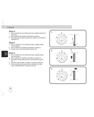 26
26
Passo 2
Passo 3
Passo 4
1. Gire o volante em sua direção até que a agulha esteja fora
do tecido.
2. Gire o seletor do caseador automático no passo 2.
3. Faça pelo menos quatro pontos de costura, terminando à
esquerda (4).
1. Gire o volante em sua direção até que a agulha esteja
fora do tecido.
2. Gire o seletor do caseador automático no passo 3.
3. Costure até o início da primeira lateral (5).
1. Gire o volante em sua direção até que a agulha esteja
fora do tecido.
2. Gire o seletor do caseador automático no passo 4.
3. Faça pelo menos quatro pontos, terminando no ponto
(6).
4. Levante o pé-calcador e remova o tecido da máquina.
5. Com uma tesoura de ponta fina ou abridor de casas,
corte cuidadosamente a abertura da casa.
Paso2
1
1
1
.Gireelvolanteensudirecciónhastaquelaagujase
encuentreafueradelatela.
2.Gireelselectorautomáticodelojaladorenelpaso2.
3.Hagaporlomenoscuatropuntadasdecostura,
terminandoalaizquierda(punto4).
Paso3
Paso4
.
.
Gireelvolanteensudirecciónhastaquelaagujase
encuentreafueradelatela.
2.Gireelselectorautomáticodelojaladorenelpaso3.
3.Cosahastaelcomienzodelaprimeralateral(punto5).
Gireelvolanteensudirecciónhastaquelaagujase
encuentreafueradelatela.
2.Gireelselectorautomáticodelojaladorenelpaso4.
3.Hagaporlomenoscuatropuntos,terminandoenel
punto6.
4.Levanteelprensatelasyretirelateladelamáquina.
5.Conunatijeradepuntafinaoabridordeojales,corte
cuidadosamentelaaberturadelojal.
4
3
2
1
0
1
2
3
4
5
4
3
2
1
0
1
2
3
4
5
4
3
2
1
0
1
2
34
5
4
3
2
1
0
1
2
3 4
5
4
3
2
1
0
12
3
45
4
3
2
1
0
12
3
4 5
3
3
4
4
4
4
2
2
5
5
6
6
Ojales
y
botones
Ojales
y
botones
Caseados
e
botões
Caseados
e
botões
 