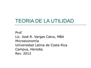 TEORIA DE LA UTILIDAD

Prof.
Lic. José R. Vargas Calvo, MBA
Microeconomía
Universidad Latina de Costa Rica
Campus, Heredia.
Rev. 2012
 