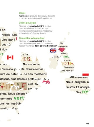 Client
Profitez de produits de beauté, de santé
et de mieux-être de qualité supérieure.
Client privilégié
Obtenez un rabais de 20 % sur les
produits Arbonne, accumulez des
récompenses lorsque vous magasinez
et bénéficiez d’offres exclusives.
Conseiller indépendant
Obtenez un rabais de 35 % sur les
produits Arbonne et ayez l’occasion de
réaliser vos rêves. Tout pourrait changer.
113
 