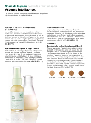 Soins de la peau Formules multiusages
Arbonne Intelligence®
Les produits Arbonne Intelligence complètent toutes les gammes
de produits de soins de la peau Arbonne.
Solution et rondelles restauratrices
de nuit Genius 
Les rondelles restauratrices, combinées à notre solution
exclusive aux rétinoïdes, exfolient délicatement et favorisent
la régénération des cellules à la surface de la peau en plus de
contribuer à réduire considérablement l’apparence des taches
foncées et des ridules. Du pur génie. | Principaux ingrédients :
Phytinol, bakuchiol, acide mandélique, bisabolol | Comprend
60 rondelles (pour 60 jours) et 60 ml de solution, N° 4317 ;
110 $ (95 VQ)
Sérum stimulateur pour le corps Genius
Tout un artiste. Ce sérum léger et concentré est rapidement
absorbé pour hydrater, illuminer et améliorer l’apparence
de la fermeté de la peau. Ajoutez quelques gouttes de ce
sérum somptueux à votre hydratant de corps préféré pour
en maximiser les bénéfices ou utilisez-le seul pour améliorer
l’éclat naturel de la peau. | Principaux ingrédients : Phytinol,
bakuchiol, graine d’argousier | 30 ml, N° 4325 ; 66 $ (55 VQ)
Crème rajeunissante !
Un produit des plus performant. La nouvelle formule
tout-en-un de notre crème rajeunissante offre une sensation
luxueuse et apaise, adoucit et hydrate en profondeur chaque
partie de votre corps. Contient des émollients botaniques
pour réhydrater la peau. Tout à fait brillant. | Principaux ingré-
dients : Phytinol, huile de graine de tournesol, aloès officinal,
extrait de camomille | 57 g, N° 481 ; 48 $ (40 VQ)
Crème CC 
Crème contrôle couleur bienfaits beauté 10-en-1
Obtenez une couleur d’apparence plus saine et radieuse
grâce à la combinaison des soins de la peau et des cos-
métiques. Offre une couverture légère personnalisée qui
camoufle les imperfections et les taches foncées en plus
d’atténuer l’apparence des pores, tout en apaisant et en
hydratant la peau grâce à ses ingrédients botaniques. Notre
formule prépare, illumine et matifie la peau pour vous offrir
un teint plus uniforme. Notre crème CC a tout pour elle –
la beauté et l’intelligence. Pour les bienfaits des produits
cosmétiques, consultez la page 81. | Principaux ingrédients :
Phytinol, extrait de varech rouge (Chondrus crispus), extrait
de câpre | 4 nuances, 30 g, 45 $ (40 VQ)
Pâle N° 7795 Clair N° 7796 Moyen N° 7797 Foncé N° 7798
1.888.ARBONNE ARBONNE.CA
 