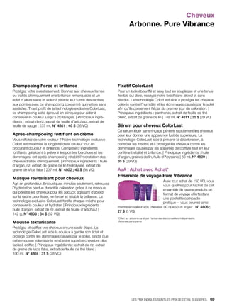 Cheveux
Arbonne® Pure Vibrance
Shampooing Force et brillance
Protégez votre investissement. Donnez aux cheveux ternes
ou traités chimiquement une brillance remarquable et un
éclat d’allure saine et aidez à rétablir leur lustre des racines
aux pointes avec ce shampooing concentré qui nettoie sans
assécher. Tirant profit de la technologie exclusive ColorLast,
ce shampooing a été éprouvé en clinique pour aider à
conserver la couleur jusqu’à 20 lavages. | Principaux ingré-
dients : extrait de riz, extrait de feuille d’artichaut, extrait de
feuille de sauge | 237 ml, N° 4801 ; 40 $ (36 VQ)
Après-shampooing fortifiant en crème
Vous raffolez de votre couleur ? Notre technologie exclusive
ColorLast maximise la longévité de la couleur tout en
procurant douceur et brillance. Composé d’ingrédients
fortifiants qui aident à prévenir les pointes fourchues et les
dommages, cet après-shampooing rétablit l’hydratation des
cheveux traités chimiquement. | Principaux ingrédients : huile
d’argan, riz, extrait de graine de lin hydrolysée, extrait de
graine de Vicia faba | 237 ml, N° 4802 ; 40 $ (36 VQ)
Masque revitalisant pour cheveux
Agit en profondeur. En quelques minutes seulement, retrouvez
l’hydratation perdue durant la coloration grâce à ce masque
qui pénètre les cheveux pour les adoucir, agissant d’abord
sur la racine pour lisser, renforcer et rétablir la brillance. La
technologie exclusive ColorLast fortifie chaque mèche pour
conserver la couleur et hydrater. | Principaux ingrédients :
huile d’argan, extrait de riz, extrait de feuille d’artichaut |
142 g, N° 4803 ; 54 $ (52 VQ)
Mousse texturisante
Protégez et coiffez vos cheveux en une seule étape. La
technologie ColorLast aide la couleur à garder son éclat et
protège contre les dommages causés par le soleil, tandis que
cette mousse volumisante rend votre superbe chevelure plus
facile à coiffer. | Principaux ingrédients : extrait de riz, extrait
de graine de Vicia faba, extrait de feuille de thé blanc |
100 ml, N° 4804 ; 31 $ (28 VQ)
Fixatif ColorLast
Pour un look ébouriffé et sexy tout en souplesse et une tenue
flexible qui dure, essayez notre fixatif sans alcool et sans
résidus. La technologie ColorLast aide à protéger les cheveux
colorés contre l’humidité et les dommages causés par le soleil
afin qu’ils conservent l’éclat du premier jour de coloration. |
Principaux ingrédients : panthénol, extrait de feuille de thé
blanc, extrait de graine de lin | 148 ml, N° 4811 ; 35 $ (29 VQ)
Sérum pour cheveux ColorLast
Ce sérum léger sans rinçage pénètre rapidement les cheveux
pour leur donner une apparence lustrée supérieure. La
technologie ColorLast aide à prévenir la décoloration, à
contrôler les frisottis et à protéger les cheveux contre les
dommages causés par les appareils de coiffure tout en leur
conférant vitalité et brillance. | Principaux ingrédients : huile
d’argan, graines de lin, huile d’Abyssinie | 50 ml, N° 4809 ;
35 $ (29 VQ)
AaA | Achat avec Achat*
Ensemble de voyage Pure Vibrance
Avec tout achat de 150 VQ, vous
vous qualifiez pour l’achat de cet
ensemble de quatre produits en
format de voyage offerts dans
une pochette compacte
pratique— vous pourrez ainsi
mettre en valeur vos cheveux où que vous soyez ! N° 4806 ;
27 $ (0 VQ)
*Offert sur arbonne.ca et par l’entremise des conseillers indépendants
Arbonne participants
LES PRIX INDIQUÉS SONT LES PRIX DE DÉTAIL SUGGÉRÉS.   69
 
