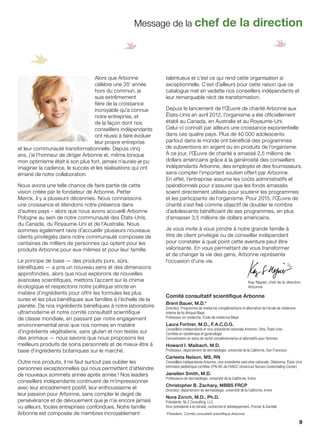 Alors que Arbonne
célèbre une 35e
année
hors du commun, je
suis extrêmement
fière de la croissance
incroyable qu’a connue
notre entreprise, et
de la façon dont nos
conseillers indépendants
ont réussi à faire évoluer
leur propre entreprise
et leur communauté transformationnelle. Depuis cinq
ans, j’ai l’honneur de diriger Arbonne et, même lorsque
mon optimisme était à son plus fort, jamais n’aurais-je pu
imaginer la cadence, le succès et les réalisations qui ont
émané de notre collaboration.
Nous avons une telle chance de faire partie de cette
vision créée par le fondateur de Arbonne, Petter
Mørck, il y a plusieurs décennies. Nous connaissons
une croissance et étendons notre présence dans
d’autres pays – alors que nous avons accueilli Arbonne
Pologne au sein de notre communauté des États-Unis,
du Canada, du Royaume-Uni et de l’Australie. Nous
sommes également ravis d’accueillir plusieurs nouveaux
clients privilégiés dans notre communauté composée de
centaines de milliers de personnes qui optent pour les
produits Arbonne pour eux-mêmes et pour leur famille.
Le principe de base — des produits purs, sûrs,
bénéfiques — a pris un nouveau sens et des dimensions
approfondies, alors que nous explorons de nouvelles
avancées scientifiques, mettons l’accent sur la chimie
écologique et respectons notre politique stricte en
matière d’ingrédients pour offrir les formules les plus
sures et les plus bénéfiques aux familles à l’échelle de la
planète. De nos ingrédients bénéfiques à notre laboratoire
ultramoderne et notre comité consultatif scientifique
de classe mondiale, en passant par notre engagement
environnemental ainsi que nos normes en matière
d’ingrédients végétaliens, sans gluten et non testés sur
des animaux — nous savons que nous proposons les
meilleurs produits de soins personnels et de mieux-être à
base d’ingrédients botaniques sur le marché.
Outre nos produits, il ne faut surtout pas oublier les
personnes exceptionnelles qui nous permettent d’atteindre
de nouveaux sommets année après année ! Nos leaders
conseillers indépendants continuent de m’impressionner
avec leur encadrement positif, leur enthousiasme et
leur passion pour Arbonne, sans compter le degré de
persévérance et de dévouement que je n’ai encore jamais
vu ailleurs, toutes entreprises confondues. Notre famille
Arbonne est composée de membres incroyablement
talentueux et c’est ce qui rend cette organisation si
exceptionnelle. C’est d’ailleurs pour cette raison que ce
catalogue met en vedette nos conseillers indépendants et
leur remarquable récit de transformation.
Depuis le lancement de l’Œuvre de charité Arbonne aux
États-Unis en avril 2012, l’organisme a été officiellement
établi au Canada, en Australie et au Royaume-Uni.
Celui-ci connaît par ailleurs une croissance exponentielle
dans ces quatre pays. Plus de 40 000 adolescents
partout dans le monde ont bénéficié des programmes
de subventions en argent ou en produits de l’organisme.
À ce jour, l’Œuvre de charité a amassé 2,5 millions de
dollars américains grâce à la générosité des conseillers
indépendants Arbonne, des employés et des fournisseurs,
sans compter l’important soutien offert par Arbonne.
En effet, l’entreprise assume les coûts administratifs et
opérationnels pour s’assurer que les fonds amassés
soient directement utilisés pour soutenir les programmes
et les participants de l’organisme. Pour 2015, l’Œuvre de
charité s’est fixé comme objectif de doubler le nombre
d’adolescents bénéficiant de ses programmes, en plus
d’amasser 3,5 millions de dollars américains.
Je vous invite à vous joindre à notre grande famille à
titre de client privilégié ou de conseiller indépendant
pour constater à quel point cette aventure peut être
valorisante. En vous permettant de vous transformer
et de changer la vie des gens, Arbonne représente
l’occasion d’une vie.
Comité consultatif scientifique Arbonne
Brent Bauer, M.D.*
Directeur, Programme de médecine complémentaire et alternative de l’école de médecine
interne de la clinique Mayo
Professeur en médecine, École de médecine Mayo
Laura Fortner, M.D., F.A.C.O.G.
Conseillère indépendante et vice-présidente nationale Arbonne, Ohio, États-Unis
Certifiée en obstétrique et gynécologie
Concentration en soins de santé complémentaires et alternatifs pour femmes
Howard I. Maibach, M.D.
Professeur, département de dermatologie, université de la Californie, San Francisco
Carleeta Nelson, MS, RN
Conseillère indépendante Arbonne, vice-présidente exécutive nationale, Oklahoma, États-Unis
Infirmière pédiatrique certifiée CPN-BC de l’ANCC (American Nurses Credentialing Center)
Janellen Smith, M.D.
Professeure de dermatologie, université de la Californie, Irvine
Christopher B. Zachary, MBBS FRCP
Directeur, département de dermatologie, université de la Californie, Irvine
Nora Zorich, M.D., Ph.D.
Présidente, NLZ Consulting, LLC
Vice-présidente à la retraite, recherche et développement, Procter & Gamble
*Président, Comité consultatif scientifique Arbonne
Message de la chef de la direction
Kay Napier, chef de la direction
Arbonne
9
 