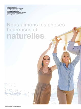 De gauche à droite :
Conseillers indépendants Arbonne
Emma Sangster (voir page 64)
Caroline et Bill McFarlan
Partenariat des vice-présidents exécutifs
nationaux Caroline et Bill McFarlan
Glasgow, Royaume-Uni
Nous aimons les choses
heureuses et
naturelles.
1.888.ARBONNE ARBONNE.CA
 