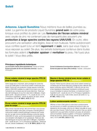 Soleil
Arbonne® Liquid Sunshine Nous méritons tous de belles journées au
soleil. La gamme de produits Liquid Sunshine prend soin de votre peau
lorsque vous profitez du plein air. Les formules de l’écran solaire minéral
avec oxyde de zinc ne contenant pas de nanoparticules assurent une
protection à large spectre contre les rayons UVA/UVB. En outre, elles
procurent une sensation ultra légère, lisse et non huileuse. Notre autobronzant
vous confère quant à lui un teint rayonnant et sain, sans que vous n’ayez à
vous exposer au soleil. De plus, les extraits botaniques contenus dans toutes
les formules aident à hydrater, apaiser et revitaliser la peau. Ne fuyez plus
le soleil ! Vous êtes prêts.
Écran solaire minéral à large spectre FPS 30
pour le visage — NOUVEAU !
Votre visage est si important, alors protégez-le contre les
coups de soleil grâce à notre écran solaire minéral des plus
légers. Il procure une protection à large spectre contre les
rayons UVA/UVB nuisibles du soleil, le tout dans une crème
hydratante qui ne laisse pas de traces blanches. Testé par
des dermatologues et soumis à des tests d’allergies. | Ingré-
dients actifs : dioxyde de titane 1,7 %, oxyde de zinc 4,4 %
| Principaux ingrédients : extrait de pépins de raisin, extrait
d’edelweiss | 50 ml, N° 8915 ; 43 $ (36 VQ)
Écran solaire minéral à large spectre FPS 30
pour le corps — NOUVEAU !
Beau temps mauvais temps, été comme hiver, vous pouvez
désormais protéger votre peau à longueur d’année grâce à
notre écran solaire minéral hydrofuge contenant de l’oxyde
de zinc qui agit comme barrière physique contre les rayons
UVA/UVB. En outre, sa formule apaisante et hydratante offre
une sensation ultra légère et non graisseuse. Testé par des
dermatologues et soumis à des tests d’allergies. | Ingrédient
actif : oxyde de zinc 7,9 % | Principaux ingrédients : extrait de
thé vert, extrait d’edelweiss | 148 ml, N° 8919 ; 53 $ (44 VQ)
Baume à lèvres minéral avec écran solaire à
large spectre FPS 15 — NOUVEAU !
Souriez ! Notre baume à lèvres avec écran solaire minéral qui
ne laisse pas de traces blanches protège la peau délicate des
lèvres contre les rayons UVA/UVB. L’huile de noix de coco
et les ingrédients botaniques hydratants contribuent quant
à eux à revitaliser et adoucir les lèvres. Le traitement royal ! |
Ingrédient actif : oxyde de zinc 8 % | Principaux ingrédients :
huile de noix de coco, huile d’olive, beurre de karité | 5,1 g,
N° 965 ; 14 $ (12 VQ)
Lotion autobronzante teintée — NOUVEAU !
Affichez un look d’été grâce à notre lotion autobronzante
qui procure en un instant une teinte de bronze et crée une
apparence de bronzage uniforme et d’allure naturelle en aussi
peu que deux heures. Cette formule au parfum frais qui sèche
rapidement vous permettra d’obtenir une peau de sensation
saine et hydratée. Épatez la galerie ! | Principaux ingrédients :
extrait de pomme, extrait d’orange, extrait de feuille de thé
vert | 118 ml, N° 975 ; 53 $ (44 VQ)
Principaux ingrédients botaniques
Jus de feuille d’aloès (Aloe barbadensis) : Apaise et hydrate
Extrait de feuille de thé vert (Camellia sinensis) : Apaise ;
antioxydant
Extrait d’edelweiss (Leontopodium alpinum) : Antioxydant
Extrait de pépin de raisin (Vitis vinifera) : Hydrate ; antioxydant
1.888.ARBONNE ARBONNE.CA
 