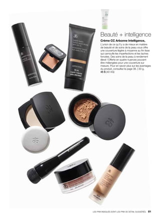 Beauté + intelligence
Crème CC Arbonne Intelligence®
L’union de ce qu’il y a de mieux en matière
de beauté et de soins de la peau vous offre
une couverture légère à moyenne au fini lisse
qui camoufle les imperfections et les taches
foncées. Des soins de la peau à rendement
élevé ! Offerte en quatre nuances pouvant
être mélangées pour une couverture sur
mesure. Pour en savoir plus sur les avantages
du produit, consultez la page 38. | 30 g,
45 $ (40 VQ)
LES PRIX INDIQUÉS SONT LES PRIX DE DÉTAIL SUGGÉRÉS.   81
 