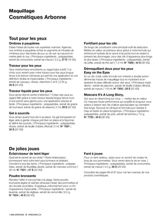 Maquillage
Cosmétiques Arbonne
Tout pour les yeux
Ombres à paupières
Faites l’essai de toutes nos superbes nuances. Agencez
nos ombres à paupières riches en pigments et infusées de
minéraux pour des looks de jour ou de soir qui sauront en
mettre plein la vue. | Principaux ingrédients : polypeptides,
extrait de concombre, extrait de mauve | 2,2 g, 27 $ (19 VQ)
Traceur pour les yeux
Yeux charbonneux envoûtants ou regard plus subtil ? Le
choix vous revient avec notre traceur pour les yeux longue
tenue à la texture crémeuse qui permet une application et une
définition faciles et impeccables. | Principaux ingrédients :
extrait de cupuaçu, ribose, vitamines C et E | 0,35 g,
26 $ (23 VQ)
Traceur liquide pour les yeux
Vous aimez être le centre d’attention ? Créez des yeux au
regard félin grâce à notre traceur liquide longue tenue muni
d’une pointe sans gâchis pour une application précise et
facile. | Principaux ingrédients : polypeptides, extrait de graine
de tournesol, extrait de graine de sésame | 3 ml, 29 $ (25 VQ)
Gel à sourcils
Vous aimez quand tout est à sa place. Ce gel transparent et
léger aide à garder chaque poil bien en place et à façonner
et définir les sourcils. | Principaux ingrédients : polypeptides,
ribose, extrait de feuille d’aloès officinal | 5 ml, N° 7891 ;
30 $ (22 VQ)
Fortifiant pour les cils
De longs cils constituent votre principal outil de séduction.
Mettez en valeur ce précieux atout grâce à notre formule qui
renforce et hydrate de la racine à la pointe tout en aidant à
prévenir les dommages, pour des cils d’apparence plus longs
et plus épais. | Principaux ingrédients : polypeptides, extrait
de prêle, extrait de thé vert | 7,4 ml, N° 7868 ; 44 $ (38 VQ)
Démaquillant doux pour les yeux
Easy on the Eyes
En un clin d’œil, cette formule non irritante à double action
élimine les traces de maquillage tout en hydratant et en
apaisant la peau délicate autour des yeux. | Principaux ingré-
dients : extrait de plancton, extrait de feuille d’aloès officinal,
extrait de mauve | 118 ml, N° 7905 ; 29 $ (25 VQ)
Mascara It’s A Long Story®
Vos yeux en disent long sur vous — mettez-les en valeur.
Ce mascara haute performance qui amplifie la longueur vous
aidera à obtenir des cils d’allure spectaculaire qui semblent
très longs. Éprouvé en clinique et formulé pour résister à
l’eau et rester en place longtemps. | Principaux ingrédients :
polypeptides, extrait de pois, extrait de bambou | 12 g,
N° 7793 ; 40 $ (36 VQ)
De jolies joues
Éclaircisseur de teint léger
Quel est le secret de son éclat ? Notre éclaircisseur
luminescent rend votre teint plus lumineux et éclatant.
Convient à tous les teints. | Principaux ingrédients : polypep-
tides, extrait de Buddleja davidii, extrait de marrube commun |
30 ml, N° 7821 ; 47 $ (42 VQ)
Poudre bronzante
Recréez l’effet d’une journée à la plage. Notre poudre
bronzante légère et satinée rehausse l’éclat des pommettes et
de l’arcade sourcilière. S’applique uniformément pour un fini
d’apparence impeccable. | Principaux ingrédients : extrait de
lavande, extrait de réglisse, extrait de camomille | 9,3 g,
N° 7824 ; 40 $ (36 VQ)
Fard à joues
Pour un teint radieux, optez pour un accent de couleur le
long de vos pommettes. Vous verrez alors la vie en rose. |
Principaux ingrédients : polypeptides, extrait de concombre,
extrait de mauve | 4,5 g, 36 $ (29 VQ)
Consultez les pages 86 et 87 pour voir les nuances de nos
produits cosmétiques.
1.888.ARBONNE ARBONNE.CA
 
