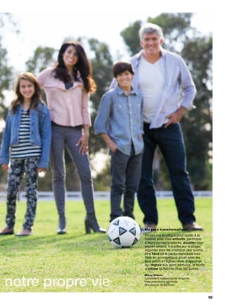 Ma pure transformation
«Vendre ma boutique pour rester à la
maison avec mes enfants, participer
à leurs sorties scolaires, doubler mon
ancien revenu, travailler sur la plage,
regarder mes fils pratiquer des sports,
être fière de la performance de mes
filles en gymnastique, jouer avec les
tout-petits à l’église, rêver d’apporter
de l’espoir aux gens démunis, et tenter
d’attiser la flamme chez les autres.
»Missy Wilson
Conseillère indépendante Arbonne
Vice-présidente nationale
Mississippi, États-Unisnotre propre vie
99
 