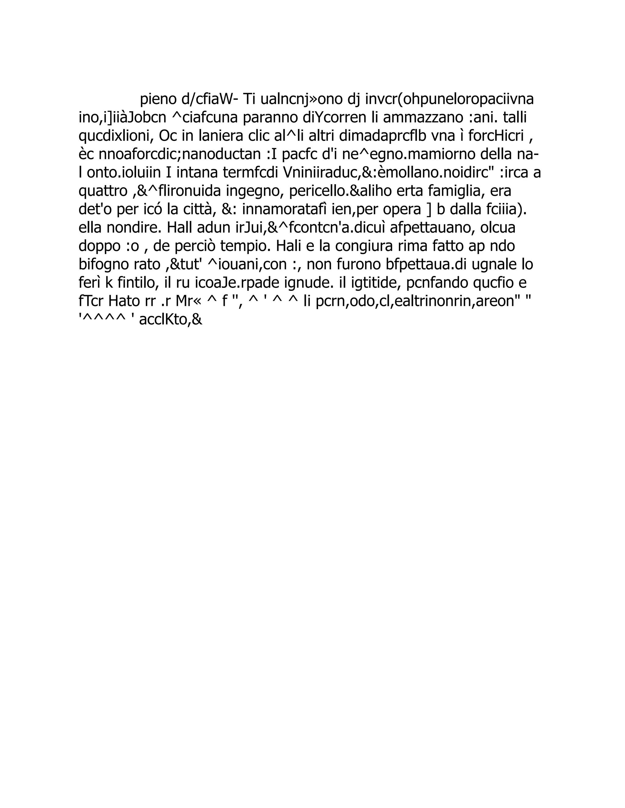 pieno d/cfiaW- Ti ualncnj»ono dj invcr(ohpuneloropaciivna ino,i]iiàJobcn ^ciafcuna paranno diYcorren li ammazzano :ani. talli qucdixlioni, Oc in laniera clic al^li altri dimadaprcflb vna ì forcHicri , èc nnoaforcdic;nanoductan :I pacfc d'i ne^egno.mamiorno della na- l onto.ioluiin I intana termfcdi Vniniiraduc,&:èmollano.noidirc" :irca a quattro ,&^flironuida ingegno, pericello.&aliho erta famiglia, era det'o per icó la città, &: innamoratafì ien,per opera ] b dalla fciiia). ella nondire. Hall adun irJui,&^fcontcn'a.dicuì afpettauano, olcua doppo :o , de perciò tempio. Hali e la congiura rima fatto ap ndo bifogno rato ,&tut' ^iouani,con :, non furono bfpettaua.di ugnale lo ferì k fintilo, il ru icoaJe.rpade ignude. il igtitide, pcnfando qucfio e fTcr Hato rr .r Mr« ^ f '', ^ ' ^ ^ li pcrn,odo,cl,ealtrinonrin,areon" " '^^^^ ' acclKto,& 