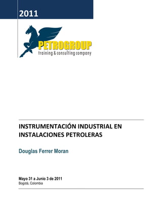 2011
INSTRUMENTACIÓN INDUSTRIAL EN
INSTALACIONES PETROLERAS
Douglas Ferrer Moran
Mayo 31 a Junio 3 de 2011
Bogotá, Colombia
 