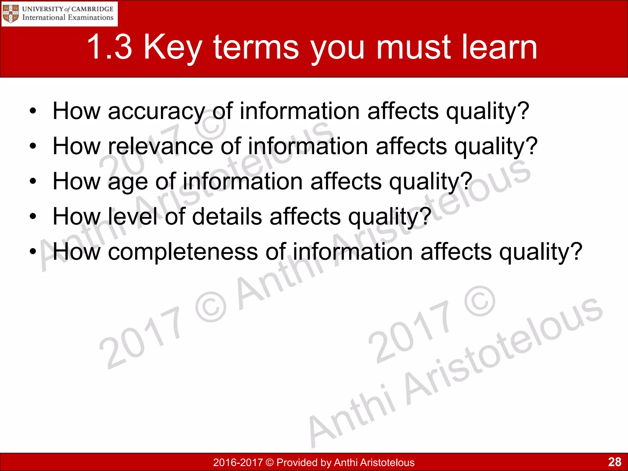 2016-2017 © Provided by Anthi Aristotelous
1.3 Key terms you must learn
• How accuracy of information affects quality?
• How relevance of information affects quality?
• How age of information affects quality?
• How level of details affects quality?
• How completeness of information affects quality?
28
 