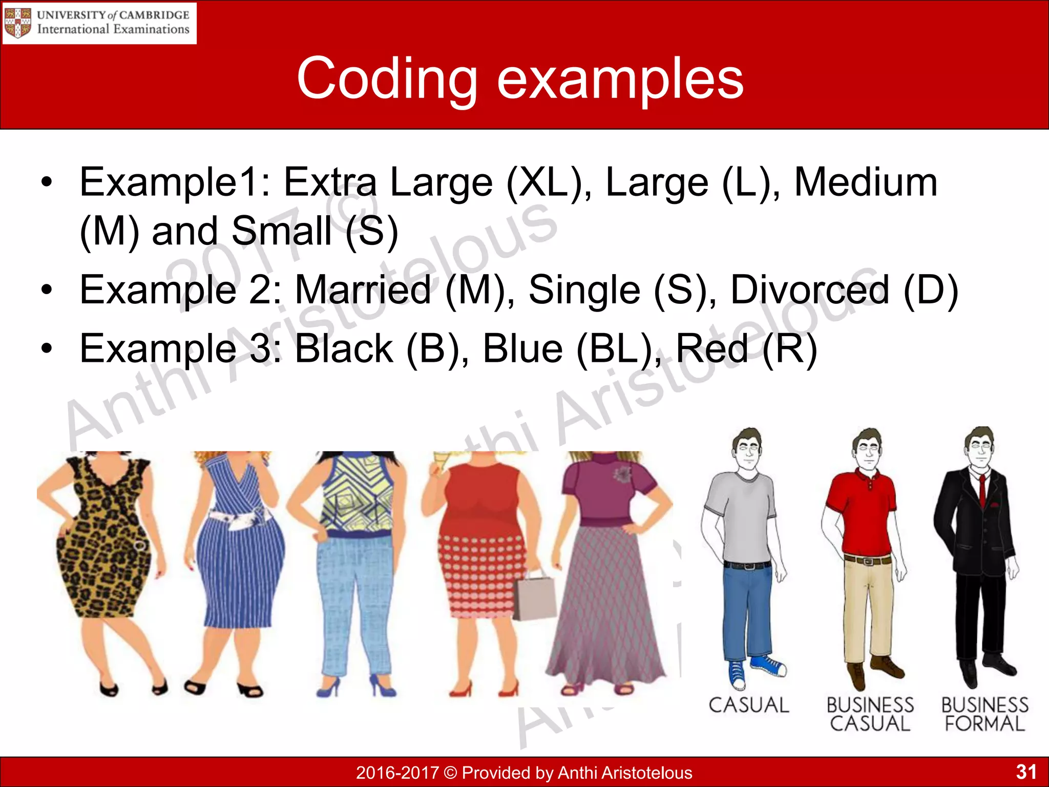 2016-2017 © Provided by Anthi Aristotelous
Coding examples
• Example1: Extra Large (XL), Large (L), Medium
(M) and Small (S)
• Example 2: Married (M), Single (S), Divorced (D)
• Example 3: Black (B), Blue (BL), Red (R)
31
 
