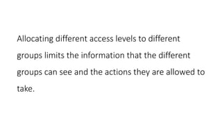 Allocating different access levels to different
groups limits the information that the different
groups can see and the actions they are allowed to
take.
 