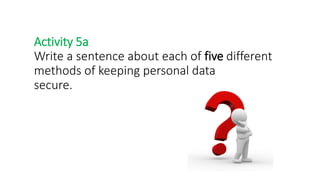 Activity 5a
Write a sentence about each of five different
methods of keeping personal data
secure.
 
