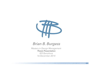 BRIAN B. BURGESS – MASTERS IN DESIGN MANAGEMENT 2014 – IED BARCELONA
Brian B. Burgess
Masters in Design Management
Thesis Presentation
IED Barcelona
16 December 2014
 