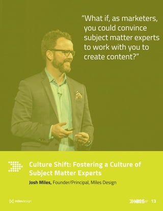13
Culture Shift: Fostering a Culture of
Subject Matter Experts
Josh Miles, Founder/Principal, Miles Design
“What if, as marketers,
you could convince
subject matter experts
to work with you to
create content?”
 