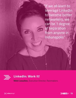 15
LinkedIn: Work It!
Nikki Lewallen, Executive Director, Rainmakers
“If we all learn to
leverage LinkedIn
to become better
networkers, we
can be 1 degree
of separation
from anyone in
Indianapolis”
 