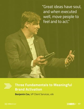 17
Three Fundamentals to Meaningful
Brand Activation
Benjamin Cox, VP Client Services, xiik
“Great ideas have soul,
and when executed
well, move people to
feel and to act.”
 