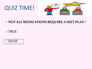 QUIZ TIME!
 NOT ALL MEDICATIONS REQUIRE A DIET PLAN !
TRUE
FALSE
 