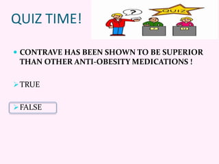 QUIZ TIME!
 CONTRAVE HAS BEEN SHOWN TO BE SUPERIOR
THAN OTHER ANTI-OBESITY MEDICATIONS !
TRUE
FALSE
 