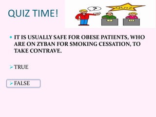 QUIZ TIME!
 IT IS USUALLY SAFE FOR OBESE PATIENTS, WHO
ARE ON ZYBAN FOR SMOKING CESSATION, TO
TAKE CONTRAVE.
TRUE
FALSE
 