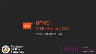 UPMC
VTE Project 3.0
FINAL PRESENTATION
2015
 