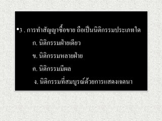 •3 . การทาสัญญาซื้อขาย ถือเป็นนิติกรรมประเภทใด
ก. นิติกรรมฝ่ายเดียว
ข. นิติกรรมหลายฝ่าย
ค. นิติกรรมมีผล
ง. นิติกรรมที่สมบูรณ์ด้วยการแสดงเจตนา
 