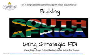 Building
Presented by Group 1: Jelani Bertoni, Joshua Johns, Ami Thomas
Using Strategic FDI
On “Foreign Direct Investment and South Africa” by Eric Werker
 