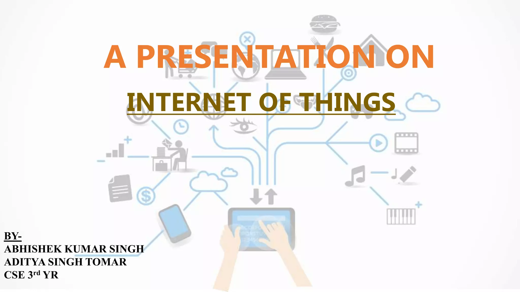 A PRESENTATION ON
INTERNET OF THINGS
BY-
ABHISHEK KUMAR SINGH
ADITYA SINGH TOMAR
CSE 3rd YR
 