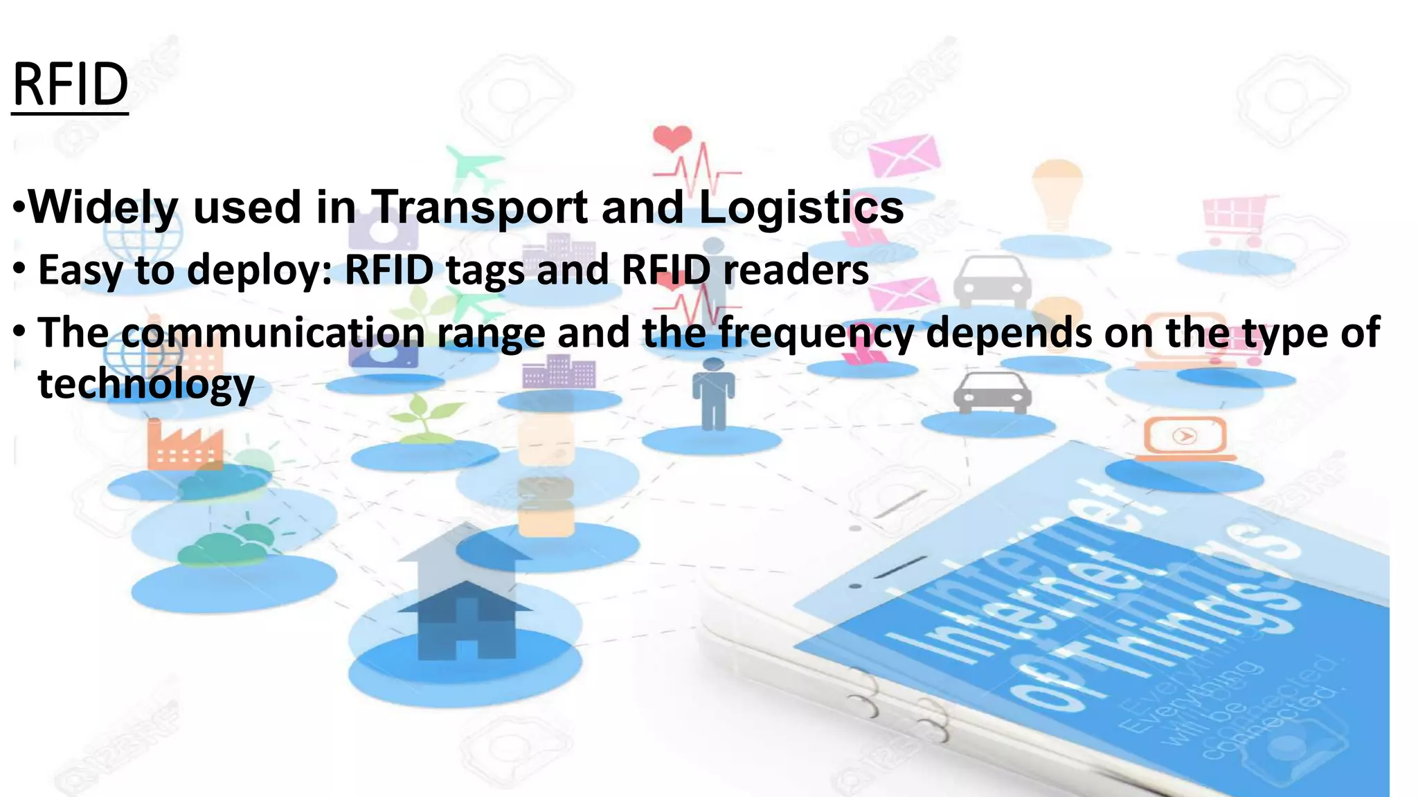 RFID
•Widely used in Transport and Logistics
• Easy to deploy: RFID tags and RFID readers
• The communication range and the frequency depends on the type of
technology
 