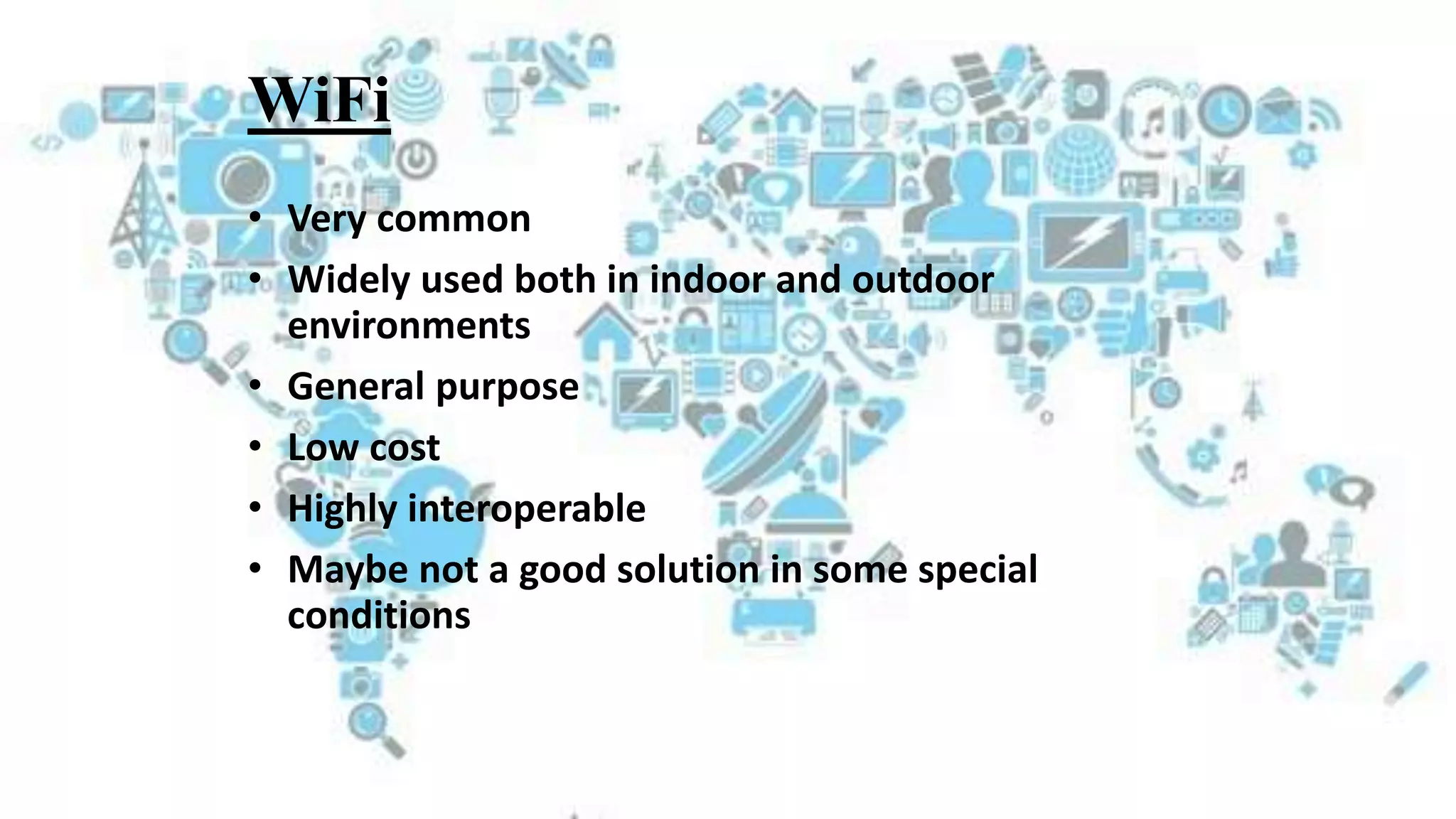 WiFi
• Very common
• Widely used both in indoor and outdoor
environments
• General purpose
• Low cost
• Highly interoperable
• Maybe not a good solution in some special
conditions
 