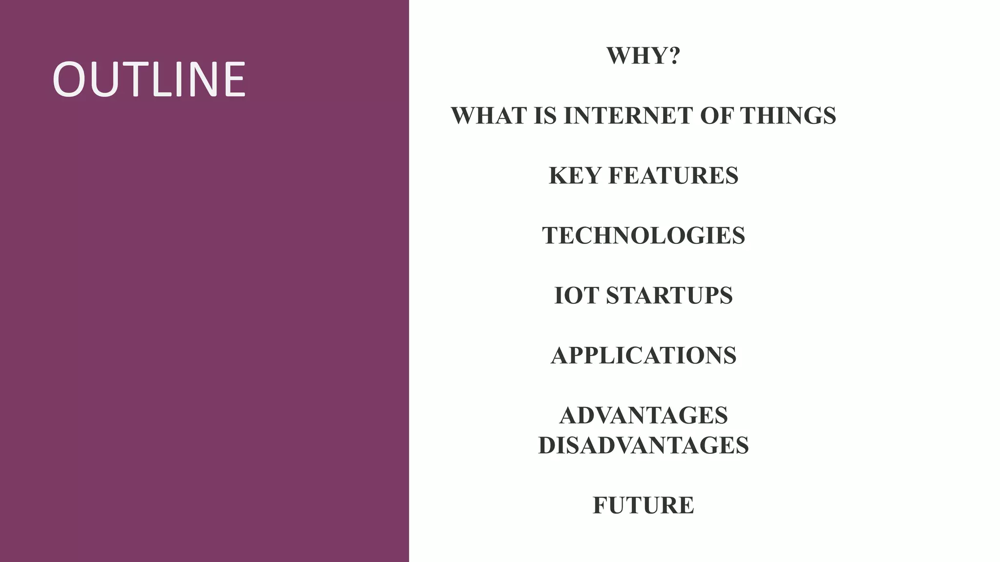 OUTLINE
WHY?
WHAT IS INTERNET OF THINGS
KEY FEATURES
TECHNOLOGIES
IOT STARTUPS
APPLICATIONS
ADVANTAGES
DISADVANTAGES
FUTURE
 