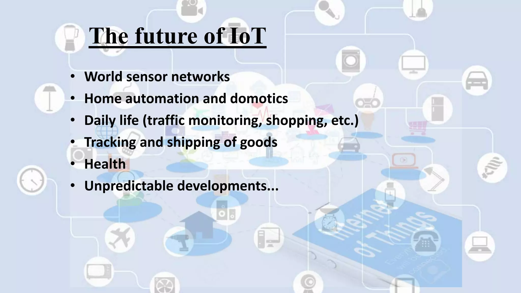 The future of IoT
• World sensor networks
• Home automation and domotics
• Daily life (traffic monitoring, shopping, etc.)
• Tracking and shipping of goods
• Health
• Unpredictable developments...
 