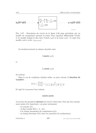eivd R´egulation automatique
( )
( )
d u
d t
R
L
d u
d t L C
u t
L C
u t
s s
s
e
2
2
1
1
+ × +
×
×
=
×
×
u e
( t ) = u ( t ) u s
( t ) = y ( t )
f _ 0 2 _ 0 2 _ 1 2 . e p s
Fig. 2.47 – Description du circuit de la ﬁgure 2.46 page pr´ec´edente par un
mod`ele de connaissance prenant la forme d’une ´equation diﬀ´erentielle d’ordre
2. Le mod`ele indique le lien entre l’entr´ee ue(t) et la sortie us(t) : il s’agit d’un
mod`ele entr´ee sortie (ﬁchier source).
Sa r´esolution fournit la relation cherch´ee entre
l’entr´ee ue(t)
et
la sortie us(t)
du syst`eme.
Dans le cas de conditions initiales nulles, on peut extraire la fonction de
transfert :
G (s) =
Us (s)
Ue (s)
=
1
1 + s · R · C + s · L · C
Il s’agit l`a `a nouveau d’une relation
entr´ee-sortie
o`u aucune des grandeurs internes du circuit n’intervient, bien que leur connais-
sance puisse ˆetre importante ; on pense notamment
– au courant i(t) ;
– au ﬂux totalis´e Ψ(t) = L · i(t) ;
– `a la charge instantan´ee du condensateur q(t) ;
– au champ ´electrique E(t) entre les armatures du condensateur.
Chapitre 2 100 mee cours˙ra.tex16 f´evrier 2004
 