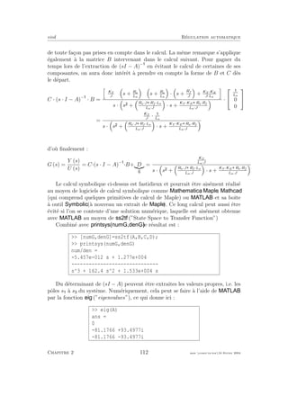 eivd R´egulation automatique
de toute fa¸con pas prises en compte dans le calcul. La mˆeme remarque s’applique
´egalement `a la matrice B intervenant dans le calcul suivant. Pour gagner du
temps lors de l’extraction de (sI − A)−
en ´evitant le calcul de certaines de ses
composantes, on aura donc int´erˆet `a prendre en compte la forme de B et C d`es
le d´epart.
C · (s · I − A)−
· B =
KT
J
s + Ra
La
s + Ra
La
· s +
Rf
J
+ KT ·KE
J·La
s · s +
Ra·J Rf ·La
La·J
· s +
KT ·KE Ra·Rf
La·J
·


La
0
0


=
KT
J
· La
s · s +
Ra·J Rf ·La
La·J
· s +
KT ·KE Ra·Rf
La·J
d’o`u ﬁnalement :
G (s) =
Y (s)
U (s)
= C·(s · I − A)−
·B+ D =
KT
La·J
s · s +
Ra·J Rf ·La
La·J
· s +
KT ·KE Ra·Rf
La·J
Le calcul symbolique ci-dessus est fastidieux et pourrait ˆetre ais´ement r´ealis´e
au moyen de logiciels de calcul symbolique comme , ,
(qui comprend quelques primitives de calcul de Maple) ou et sa boˆıte
`a outil (`a nouveau un extrait de ). Ce long calcul peut aussi ˆetre
´evit´e si l’on se contente d’une solution num´erique, laquelle est ais´ement obtenue
avec au moyen de (”State Space to Transfer Function”)
Combin´e avec , le r´esultat est :
>> [numG,denG]=ss2tf(A,B,C,D);
>> printsys(numG,denG)
num/den =
-5.457e-012 s + 1.277e+004
------------------------------
s^3 + 162.4 s^2 + 1.533e+004 s
Du d´eterminant de (sI − A) peuvent ˆetre extraites les valeurs propres, i.e. les
pˆoles s `a s du syst`eme. Num´eriquement, cela peut se faire `a l’aide de
par la fonction (”eigenvalues”), ce qui donne ici :
>> eig(A)
ans =
0
-81.1766 +93.4977i
-81.1766 -93.4977i
Chapitre 2 112 mee cours˙ra.tex16 f´evrier 2004
 
