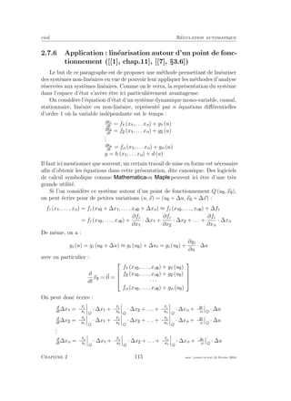 eivd R´egulation automatique
2.7.6 Application : lin´earisation autour d’un point de fonc-
tionnement ([[1], chap.11], [[7], §3.6])
Le but de ce paragraphe est de proposer une m´ethode permettant de lin´eariser
des syst`emes non-lin´eaires en vue de pouvoir leur appliquer les m´ethodes d’analyse
r´eserv´ees aux syst`emes lin´eaires. Comme on le verra, la repr´esentation du syst`eme
dans l’espace d’´etat s’av`ere ˆetre ici particuli`erement avantageuse.
On consid`ere l’´equation d’´etat d’un syst`eme dynamique mono-variable, causal,
stationnaire, lin´eaire ou non-lin´eaire, repr´esent´e par n ´equations diﬀ´erentielles
d’ordre 1 o`u la variable ind´ependante est le temps :
dx1
dt
= f (x , . . . xn) + g (u)
dx2
dt
= f (x , . . . xn) + g (u)
...
dxn
dt
= fn (x , . . . xn) + gn (u)
y = h (x , . . . xn) + d (u)
Il faut ici mentionner que souvent, un certain travail de mise en forme est n´ecessaire
aﬁn d’obtenir les ´equations dans cette pr´esentation, dite canonique. Des logiciels
de calcul symbolique comme ou peuvent ici ˆetre d’une tr`es
grande utilit´e.
Si l’on consid`ere ce syst`eme autour d’un point de fonctionnement Q (u , x ),
on peut ´ecrire pour de petites variations (u, x) = (u + ∆u, x + ∆x) :
fi (x , . . . , xn) = fi (x + ∆x , . . . , xn + ∆xn) ≈ fi (x , . . . , xn ) + ∆fi
= fi (x , . . . , xn ) +
∂fi
∂x
· ∆x +
∂fi
∂x
· ∆x + . . . +
∂fi
∂xn
· ∆xn
De mˆeme, on a :
gi (u) = gi (u + ∆u) ≈ gi (u ) + ∆ui = gi (u ) +
∂gi
∂u
· ∆u
avec en particulier :
d
dt
x = 0 =




f (x , . . . , xn ) + g (u )
f (x , . . . , xn ) + g (u )
· · ·
fn (x , . . . , xn ) + gn (u )




On peut donc ´ecrire :
d
dt
∆x = ∂f1
∂x1
Q
· ∆x + ∂f1
∂x2
Q
· ∆x + . . . + ∂f1
∂xn
Q
· ∆xn + ∂g1
∂u Q
· ∆u
d
dt
∆x = ∂f2
∂x1
Q
· ∆x + ∂f2
∂x2
Q
· ∆x + . . . + ∂f2
∂xn
Q
· ∆xn + ∂g2
∂u Q
· ∆u
...
d
dt
∆xn = ∂fn
∂x1
Q
· ∆x + ∂fn
∂x2
Q
· ∆x + . . . + ∂fn
∂xn
Q
· ∆xn + ∂gn
∂u Q
· ∆u
Chapitre 2 115 mee cours˙ra.tex16 f´evrier 2004
 