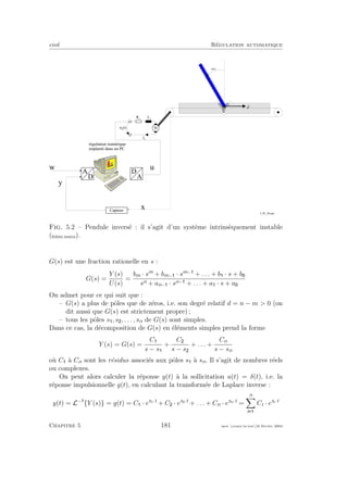 eivd R´egulation automatique
u
x
C a p t e u r
r é g u l a t e u r n u m é r i q u e
i m p l a n t é d a n s u n P C
y
w
D
A
A
D
j ( t )
H
.
i a
u a
( t )
L a
R a
M
f _ 0 5 _ 2 0 . e p s
Fig. 5.2 – Pendule invers´e : il s’agit d’un syst`eme intrins`equement instable
(ﬁchier source).
G(s) est une fraction rationelle en s :
G(s) =
Y (s)
U(s)
=
bm · sm
+ bm− · sm−
+ . . . + b · s + b
sn + an− · sn− + . . . + a · s + a
On admet pour ce qui suit que :
– G(s) a plus de pˆoles que de z´eros, i.e. son degr´e relatif d = n − m > 0 (on
dit aussi que G(s) est strictement propre) ;
– tous les pˆoles s , s , . . . , sn de G(s) sont simples.
Dans ce cas, la d´ecomposition de G(s) en ´el´ements simples prend la forme
Y (s) = G(s) =
C
s − s
+
C
s − s
+ . . . +
Cn
s − sn
o`u C `a Cn sont les r´esidus associ´es aux pˆoles s `a sn. Il s’agit de nombres r´eels
ou complexes.
On peut alors calculer la r´eponse y(t) `a la sollicitation u(t) = δ(t), i.e. la
r´eponse impulsionnelle g(t), en calculant la transform´ee de Laplace inverse :
y(t) = L−
{Y (s)} = g(t) = C · es1·t
+ C · es2·t
+ . . . + Cn · esn·t
=
n
i
Ci · esi·t
Chapitre 5 181 mee cours˙ra.tex16 f´evrier 2004
 