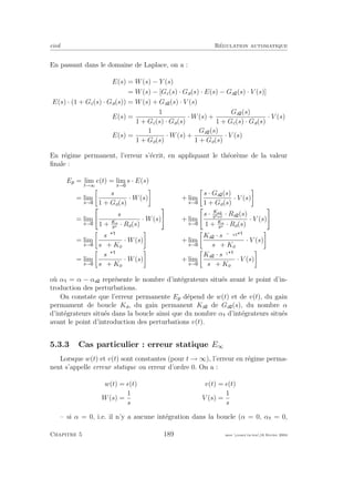 eivd R´egulation automatique
En passant dans le domaine de Laplace, on a :
E(s) = W(s) − Y (s)
= W(s) − [Gc(s) · Ga(s) · E(s) − Ga (s) · V (s)]
E(s) · (1 + Gc(s) · Ga(s)) = W(s) + Ga (s) · V (s)
E(s) =
1
1 + Gc(s) · Ga(s)
· W(s) +
Ga (s)
1 + Gc(s) · Ga(s)
· V (s)
E(s) =
1
1 + Go(s)
· W(s) +
Ga (s)
1 + Go(s)
· V (s)
En r´egime permanent, l’erreur s’´ecrit, en appliquant le th´eor`eme de la valeur
ﬁnale :
Ep = lim
t→∞
e(t) = lim
s→
s · E(s)
= lim
s→
s
1 + Go(s)
· W(s) + lim
s→
s · Ga (s)
1 + Go(s)
· V (s)
= lim
s→
s
1 + Ko
sα · Ro(s)
· W(s) + lim
s→
s · Ka2
sαa2
· Ra (s)
1 + Ko
sα · Ro(s)
· V (s)
= lim
s→
sα
sα + Ko
· W(s) + lim
s→
Ka · sα−αa2
sα + Ko
· V (s)
= lim
s→
sα
sα + Ko
· W(s) + lim
s→
Ka · sα1
sα + Ko
· V (s)
o`u α = α − αa repr´esente le nombre d’int´egrateurs situ´es avant le point d’in-
troduction des perturbations.
On constate que l’erreur permanente Ep d´epend de w(t) et de v(t), du gain
permament de boucle Ka, du gain permanent Ka de Ga (s), du nombre α
d’int´egrateurs situ´es dans la boucle ainsi que du nombre α d’int´egrateurs situ´es
avant le point d’introduction des perturbations v(t).
5.3.3 Cas particulier : erreur statique E∞
Lorsque w(t) et v(t) sont constantes (pour t → ∞), l’erreur en r´egime perma-
nent s’appelle erreur statique ou erreur d’ordre 0. On a :
w(t) = (t) v(t) = (t)
W(s) =
1
s
V (s) =
1
s
– si α = 0, i.e. il n’y a aucune int´egration dans la boucle (α = 0, α = 0,
Chapitre 5 189 mee cours˙ra.tex16 f´evrier 2004
 