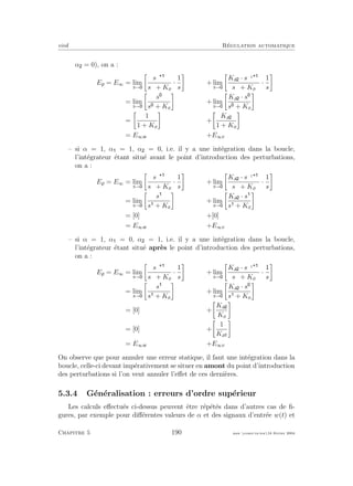 eivd R´egulation automatique
α = 0), on a :
Ep = E∞ = lim
s→
sα
sα + Ko
·
1
s
+ lim
s→
Ka · sα1
sα + Ko
·
1
s
= lim
s→
s
s + Ko
+ lim
s→
Ka · s
s + Ko
=
1
1 + Ko
+
Ka
1 + Ko
= E∞w +E∞v
– si α = 1, α = 1, α = 0, i.e. il y a une int´egration dans la boucle,
l’int´egrateur ´etant situ´e avant le point d’introduction des perturbations,
on a :
Ep = E∞ = lim
s→
sα
sα + Ko
·
1
s
+ lim
s→
Ka · sα1
sα + Ko
·
1
s
= lim
s→
s
s + Ko
+ lim
s→
Ka · s
s + Ko
= [0] +[0]
= E∞w +E∞v
– si α = 1, α = 0, α = 1, i.e. il y a une int´egration dans la boucle,
l’int´egrateur ´etant situ´e apr`es le point d’introduction des perturbations,
on a :
Ep = E∞ = lim
s→
sα
sα + Ko
·
1
s
+ lim
s→
Ka · sα1
sα + Ko
·
1
s
= lim
s→
s
s + Ko
+ lim
s→
Ka · s
s + Ko
= [0] +
Ka
Ko
= [0] +
1
Ka
= E∞w +E∞v
On observe que pour annuler une erreur statique, il faut une int´egration dans la
boucle, celle-ci devant imp´erativement se situer en amont du point d’introduction
des perturbations si l’on veut annuler l’eﬀet de ces derni`eres.
5.3.4 G´en´eralisation : erreurs d’ordre sup´erieur
Les calculs eﬀectu´es ci-dessus peuvent ˆetre r´ep´et´es dans d’autres cas de ﬁ-
gures, par exemple pour diﬀ´erentes valeurs de α et des signaux d’entr´ee w(t) et
Chapitre 5 190 mee cours˙ra.tex16 f´evrier 2004
 