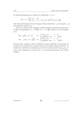 eivd R´egulation automatique
La r´eponse harmonique est obtenue en substituant j · ω `a s :
G(j · ω) =
Y (j · ω)
U(j · ω)
=
K
j · ω
·
1
(1 + j · ω · T ) · (1 + j · ω · T )
Pour tracer pr´ecis´ement le lieu de Nyquist, il faut calculer |G(j · ω)| et arg {G(j · ω)}
pour plusieurs valeurs de ω.
Si l’on se contente d’une esquisse, il suﬃt souvent de calculer les points par-
ticuliers correspondant `a ω → 0 et ω → ∞ . Dans le cas de l’exemple,
on a :
limω→ G(j · ω) = K
j·ω
=⇒
|G (j · ω)| −→ ∞
arg {G(j · ω)} −→ −90 [◦
]
limω→∞ G(j · ω) =
K
T1·T2
j·ω 3 =⇒
|G (j · ω)| −→ 0
arg {G(j · ω)} −→ −270 [◦
]
On peut alors esquisser le lieu de Nyquist 6.3 page pr´ec´edente. L’inspection de
la fonction de transfert G(s) permet de relier les 2 points calcul´es ci-dessus : le
syst`eme est constitu´e d’un int´egrateur (s
) et de 2 constantes de temps ( s·T1
et
s·T1
). En cons´equence, le gain de G(j · ω) ne peut que diminuer, tout comme
sa phase.
Chapitre 6 208 mee cours˙ra.tex16 f´evrier 2004
 