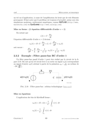 eivd R´egulation automatique
un tel cas d’application, `a cause de l’ampliﬁcation du bruit que de tels ´el´ements
provoquent. Il faut noter que le probl`eme est toujours d’actualit´e, mˆeme avec des
simulateurs modernes, enti`erement num´eriques, comme (http://www.
mathworks.com) ou (http://www.calerga.com).
Mise en forme : (1 ´equation diﬀ´erentielle d’ordre n = 2)
En notant que
i (t) = C ·
dus
dt
l’´equation diﬀ´erentielle d’ordre n = 2 devient :
ue (t) = R · C ·
dus
dt
+ L · C ·
d us
dt
+ us (t)
soit encore :
d us
dt
+
R
L
·
dus
dt
+
1
L · C
· us (t) =
1
L · C
· ue (t)
2.3.2 Exemple : Filtre passe-bas RC d’ordre 1
Un ﬁltre passe-bas passif d’ordre 1 peut ˆetre r´ealis´e par le circuit de la ﬁ-
gure 2.18. On sait qu’un tel circuit livre `a sa sortie un signal us(t) correspondant
au signal d’entr´ee ue(t) att´enu´e `a partir de la pulsation ωp = R·C
au rythme de
−20 .
R
C
u ( t ) = u e
( t ) y ( t ) = u s
( t )
i ( t )
f _ 0 2 _ 0 1 _ 1 6 . e p s
Fig. 2.18 – Filtre passe-bas : sch´ema technologique (ﬁchier source).
Mise en ´equations
L’application des lois de Kirchhoﬀ donne :
ue (t) = R · i (t) +
1
C
·
t
−∞
i (τ) · dτ
us (t) =
1
C
·
t
−∞
i (τ) · dτ
Chapitre 2 69 mee cours˙ra.tex16 f´evrier 2004
 