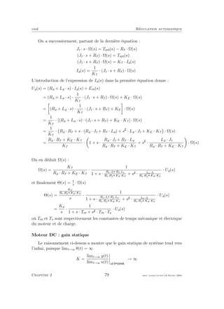 eivd R´egulation automatique
On a successivement, partant de la derni`ere ´equation :
Jt · s · Ω(s) = Tem(s) − Rf · Ω(s)
(Jt · s + Rf ) · Ω(s) = Tem(s)
(Jt · s + Rf ) · Ω(s) = KT · Ia(s)
Ia(s) =
1
KT
· (Jt · s + Rf ) · Ω(s)
L’introduction de l’expression de Ia(s) dans la premi`ere ´equation donne :
Ua(s) = (Ra + La · s) · Ia(s) + Em(s)
= (Ra + La · s) ·
1
KT
· (Jt · s + Rf ) · Ω(s) + KE · Ω(s)
= (Ra + La · s) ·
1
KT
· (Jt · s + Rf ) + KE · Ω(s)
=
1
KT
· [(Ra + La · s) · (Jt · s + Rf ) + KE · KT ] · Ω(s)
=
1
KT
· Ra · Rf + s · (Ra · Jt + Rf · La) + s · La · Jt + KE · KT · Ω(s)
=
Ra · Rf + KE · KT
KT
· 1 + s ·
Ra · Jt + Rf · La
Ra · Rf + KE · KT
+ s ·
La · Jt
Ra · Rf + KE · KT
· Ω(s)
On en d´eduit Ω(s) :
Ω(s) =
KT
Ra · Rf + KE · KT
·
1
1 + s ·
Ra·Jt Rf ·La
Ra·Rf KE·KT
+ s · La·Jt
Ra·Rf KE·KT
· Ua(s)
et ﬁnalement Θ(s) = s
· Ω(s)
Θ(s) =
KT
Ra·Rf KE·KT
s
·
1
1 + s ·
Ra·Jt Rf ·La
Ra·Rf KE·KT
+ s · La·Jt
Ra·Rf KE·KT
· Ua(s)
=
Ka
s
·
1
1 + s · Tm + s · Tm · Te
· Ua(s)
o`u Tm et Te sont respectivement les constantes de temps m´ecanique et ´electrique
du moteur et de charge.
Moteur DC : gain statique
Le raisonnement ci-dessus a montre que le gain statique de syst`eme tend vers
l’inﬁni, puisque limt→∞ θ(t) = ∞
K =
limt→∞ y(t)
limt→∞ u(t) u t
→ ∞
Chapitre 2 79 mee cours˙ra.tex16 f´evrier 2004
 