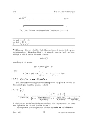 eivd R>> gulation automatique
t [ s ]
y ( t ) = A ( t )
0
u ( t ) = @ ( t )
f _ 0 2 _ 0 1 _ 2 1 _ 2 . e p s
Fig. 2.34 – R´eponse impulsionnelle de l’int´egrateur (ﬁchier source).
>> numG = 1/(R ∗C);
>> denG = [ 1 , 0 ] ;
% [ s ˆ1, s ˆ0]
V´eriﬁcation G(s) est bel et bien ´egale `a la transform´ee de Laplace de la r´eponse
impulsionnelle g(t) du syst`eme. Dans ce cas particulier, on peut en eﬀet ais´ement
voir que si l’entr´ee est une impulsion de Dirac
u(t) = δ(t)
alors la sortie est un saut
y(t) = g(t) =
1
R · C
· (t)
Or :
L {y(t) = g(t)} = L
1
R · C
· (t) =
1
R · C · s
= G(s)
2.5.6 Conﬁguration pˆoles-z´eros
Il est utile de repr´esenter graphiquement la position des pˆoles et des z´eros de
G(s) dans le plan complexe (plan de s). Pour
G (s) =
Y (s)
U (s)
=
1
(Rf + Rf )
·
s · 1 +
Rf2
k
· s + J2
k
· s
1 + s ·
( J1 J2 ·k Rf1·Rf2)
k·(Rf1 Rf2)
+ s ·
(J1·Rf2 J2·Rf1)
k·(Rf1 Rf2)
+ s · J1·J2
k·(Rf1 Rf2)
la conﬁguration pˆoles-z´eros est donn´ee `a la ﬁgure 2.35 page suivante. Les pˆoles
sont repr´esent´es par des x et les z´eros par des o.
La conﬁguration pˆole-z´ero peut ˆetre obtenue avec ou :
Chapitre 2 85 mee cours˙ra.tex16 f´evrier 2004
 