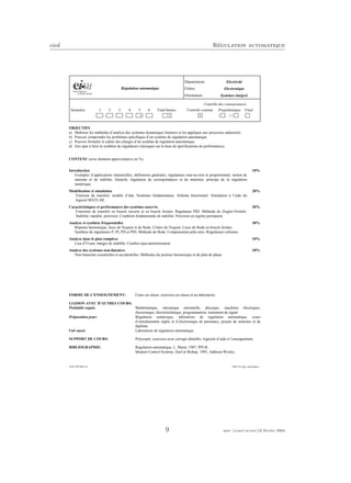 eivd R´egulation automatique
10.09.1997/MEE-St (MEE EE régu. automatique)
Régulation automatique
Département:
Filière:
Orientation:
Electricité
Electronique
Systèmes intégrés
Contrôle des connaissances
Semestre: 1 2 3 4 5 6 Total heures Contrôle continu Propédeutique Final
4 72 X I II
OBJECTIFS
a) Maîtriser les méthodes d’analyse des systèmes dynamiques linéaires et les appliquer aux processus industriels.
b) Pouvoir comprendre les problèmes spécifiques d’un système de régulation automatique.
c) Pouvoir formuler le cahier des charges d’un système de régulation automatique.
d) Etre apte à faire la synthèse de régulateurs classiques sur la base de spécifications de performances.
CONTENU (avec dotation approximative en %)
Introduction 10%
Exemples d’applications industrielles, définitions générales, régulateurs tout-ou-rien et proportionnel, notion de
statisme et de stabilité, linéarité, régulation de correspondance et de maintien, principe de la régulation
numérique.
Modélisation et simulation 20%
Fonction de transfert, modèle d’état. Systèmes fondamentaux. Schéma fonctionnel. Simulation à l’aide du
logiciel MATLAB.
Caractéristiques et performances des systèmes asservis 20%
Fonctions de transfert en boucle ouverte et en boucle fermée. Régulateur PID. Méthode de Ziegler-Nichols.
Stabilité, rapidité, précision. Condition fondamentale de stabilité. Précision en régime permanent.
Analyse et synthèse fréquentielles 30%
Réponse harmonique, lieux de Nyquist et de Bode. Critère de Nyquist. Lieux de Bode en boucle fermée.
Synthèse de régulateurs P, PI, PD et PID. Méthode de Bode. Compensation pôle-zéro. Régulateurs robustes.
Analyse dans le plan complexe 10%
Lieu d’Evans, marges de stabilité. Courbes équi-amortissement.
Analyse des systèmes non-linéaires 10%
Non-linéarités essentielles et accidentelles. Méthodes du premier harmonique et du plan de phase
FORME DE L'ENSEIGNEMENT: Cours en classe, exercices en classe et au laboratoire.
LIAISON AVEC D'AUTRES COURS:
Préalable requis: Mathématique, mécanique rationnelle, physique, machines électriques,
électronique, électrotechnique, programmation, traitement de signal.
Préparation pour: Régulation numérique, laboratoire de régulation automatique, cours
d’entraînements réglés et d’électronique de puissance, projets de semestre et de
diplôme.
Voir aussi: Laboratoire de régulation automatique.
SUPPORT DE COURS: Polycopié, exercices avec corrigés détaillés, logiciels d’aide à l’enseignement.
BIBLIOGRAPHIE: Régulation automatique, L. Maret, 1987, PPUR.
Modern Control Systems, Dorf et Bishop, 1995, Addison-Wesley.
9 mee cours˙ra.tex16 f´evrier 2004
 