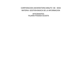 CORPORACION UNIVERSITARIA MINUTO  DE   DIOS MATERIA: GESTION BASICA DE LA INFORMACION       INTEGRANTES: YAJAIRA POSADA ACOSTA       